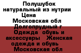 Полушубок натуральный из нутрии › Цена ­ 5 000 - Московская обл., Долгопрудный г. Одежда, обувь и аксессуары » Женская одежда и обувь   . Московская обл.